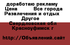 доработаю рекламу › Цена ­ --- - Все города Развлечения и отдых » Другое   . Свердловская обл.,Красноуфимск г.